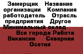 Замерщик › Название организации ­ Компания-работодатель › Отрасль предприятия ­ Другое › Минимальный оклад ­ 20 000 - Все города Работа » Вакансии   . Северная Осетия